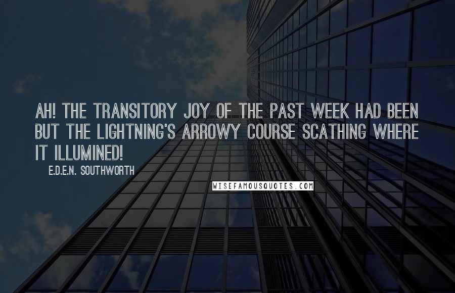E.D.E.N. Southworth Quotes: Ah! The transitory joy of the past week had been but the lightning's arrowy course scathing where it illumined!