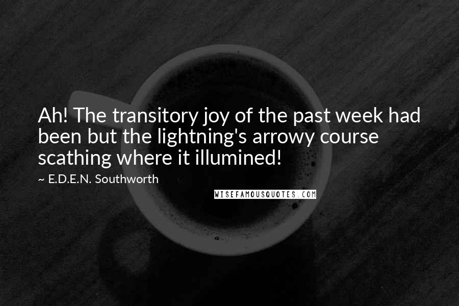 E.D.E.N. Southworth Quotes: Ah! The transitory joy of the past week had been but the lightning's arrowy course scathing where it illumined!