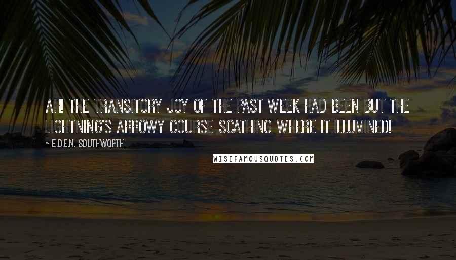 E.D.E.N. Southworth Quotes: Ah! The transitory joy of the past week had been but the lightning's arrowy course scathing where it illumined!