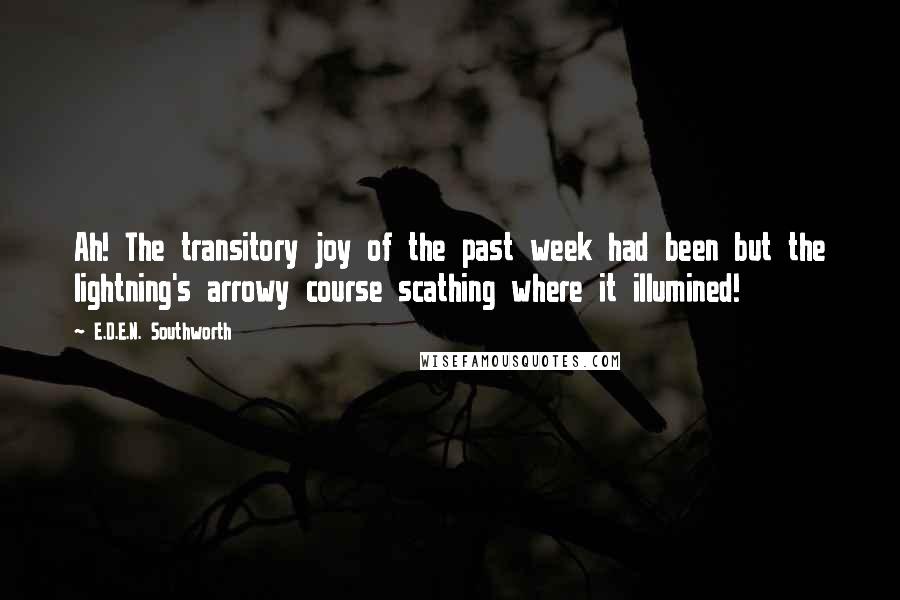 E.D.E.N. Southworth Quotes: Ah! The transitory joy of the past week had been but the lightning's arrowy course scathing where it illumined!