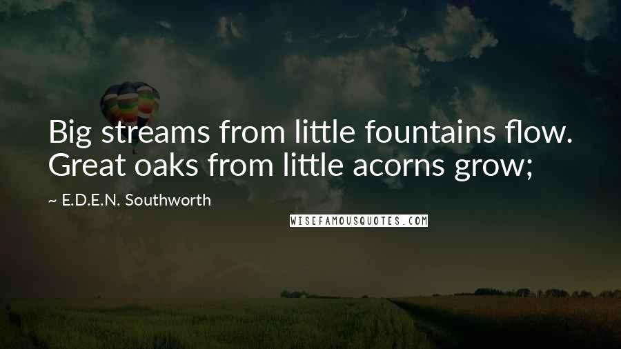 E.D.E.N. Southworth Quotes: Big streams from little fountains flow. Great oaks from little acorns grow;