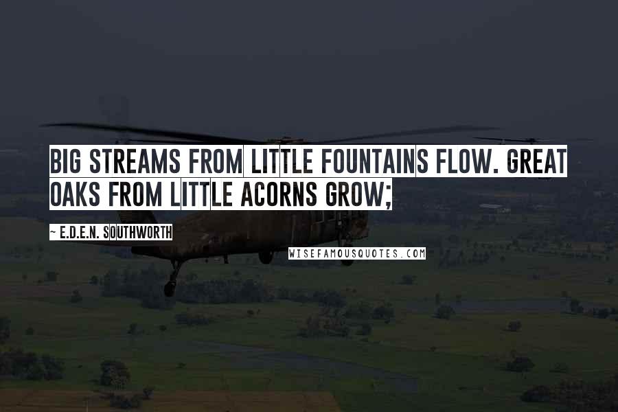 E.D.E.N. Southworth Quotes: Big streams from little fountains flow. Great oaks from little acorns grow;