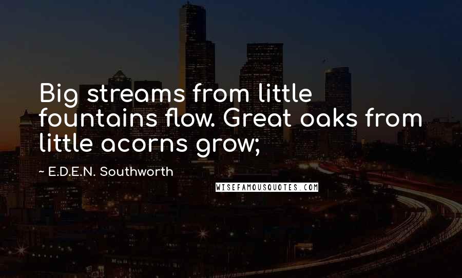 E.D.E.N. Southworth Quotes: Big streams from little fountains flow. Great oaks from little acorns grow;