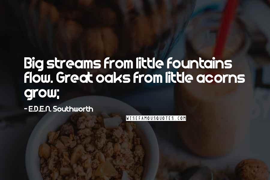 E.D.E.N. Southworth Quotes: Big streams from little fountains flow. Great oaks from little acorns grow;