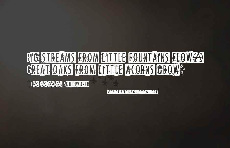 E.D.E.N. Southworth Quotes: Big streams from little fountains flow. Great oaks from little acorns grow;