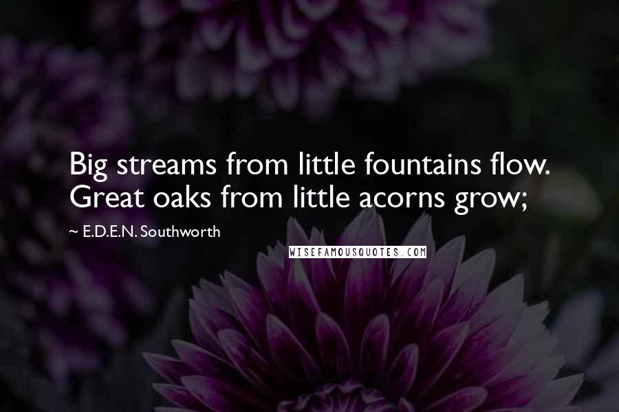 E.D.E.N. Southworth Quotes: Big streams from little fountains flow. Great oaks from little acorns grow;