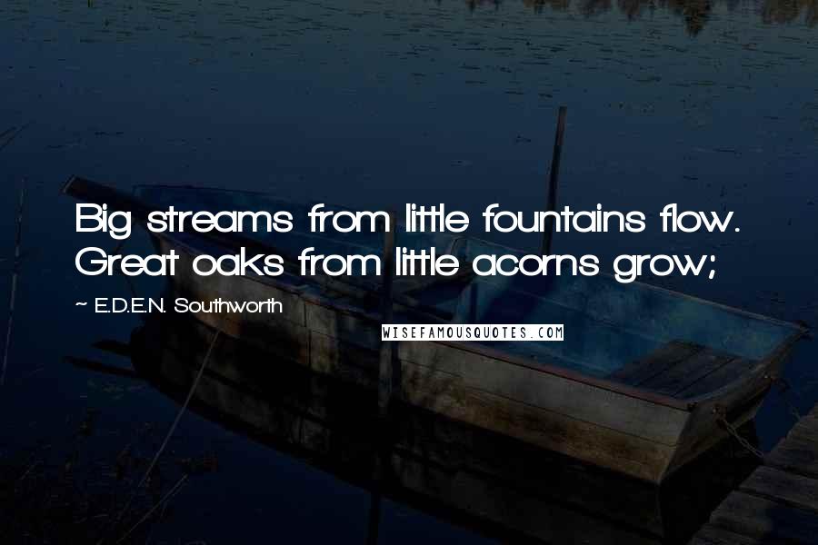 E.D.E.N. Southworth Quotes: Big streams from little fountains flow. Great oaks from little acorns grow;