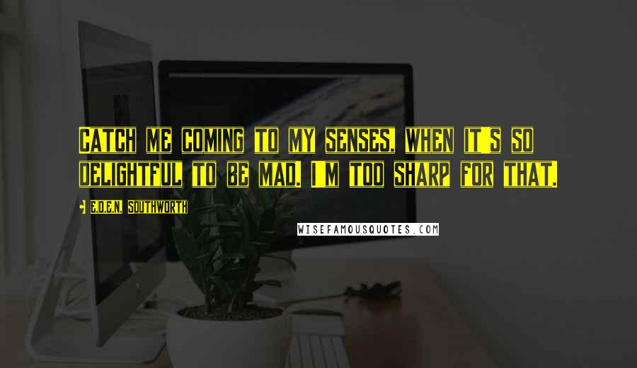 E.D.E.N. Southworth Quotes: Catch me coming to my senses, when it's so delightful to be mad. I'm too sharp for that.