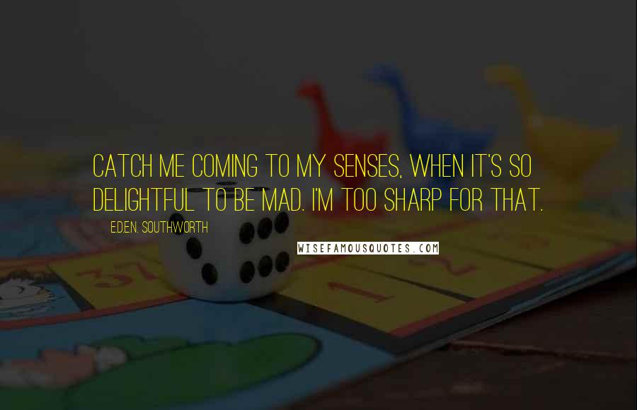 E.D.E.N. Southworth Quotes: Catch me coming to my senses, when it's so delightful to be mad. I'm too sharp for that.