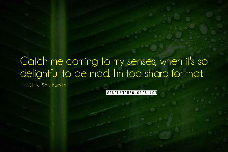 E.D.E.N. Southworth Quotes: Catch me coming to my senses, when it's so delightful to be mad. I'm too sharp for that.