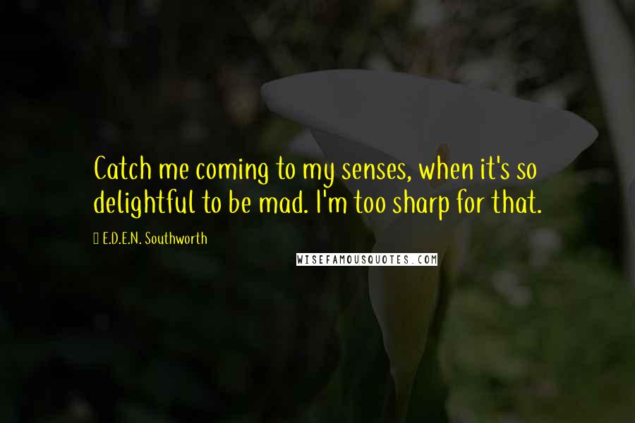 E.D.E.N. Southworth Quotes: Catch me coming to my senses, when it's so delightful to be mad. I'm too sharp for that.