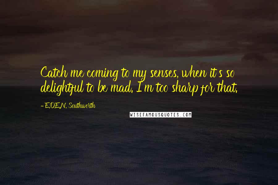 E.D.E.N. Southworth Quotes: Catch me coming to my senses, when it's so delightful to be mad. I'm too sharp for that.