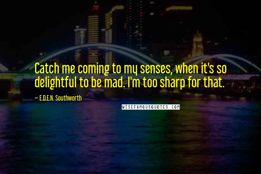 E.D.E.N. Southworth Quotes: Catch me coming to my senses, when it's so delightful to be mad. I'm too sharp for that.