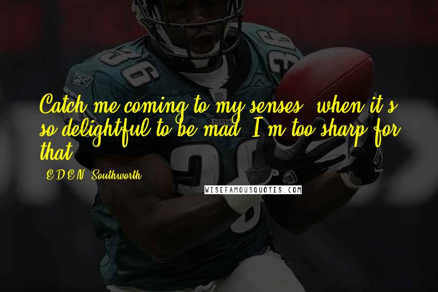 E.D.E.N. Southworth Quotes: Catch me coming to my senses, when it's so delightful to be mad. I'm too sharp for that.