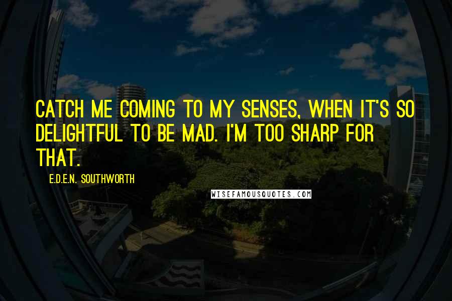 E.D.E.N. Southworth Quotes: Catch me coming to my senses, when it's so delightful to be mad. I'm too sharp for that.