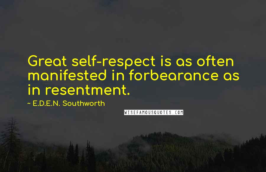 E.D.E.N. Southworth Quotes: Great self-respect is as often manifested in forbearance as in resentment.