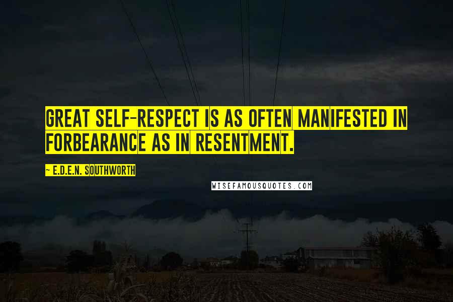 E.D.E.N. Southworth Quotes: Great self-respect is as often manifested in forbearance as in resentment.