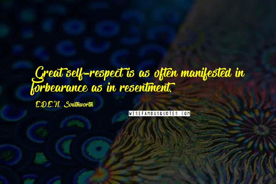 E.D.E.N. Southworth Quotes: Great self-respect is as often manifested in forbearance as in resentment.