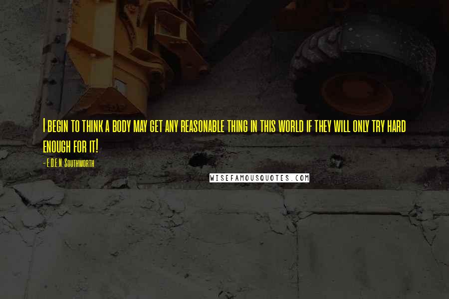 E.D.E.N. Southworth Quotes: I begin to think a body may get any reasonable thing in this world if they will only try hard enough for it!