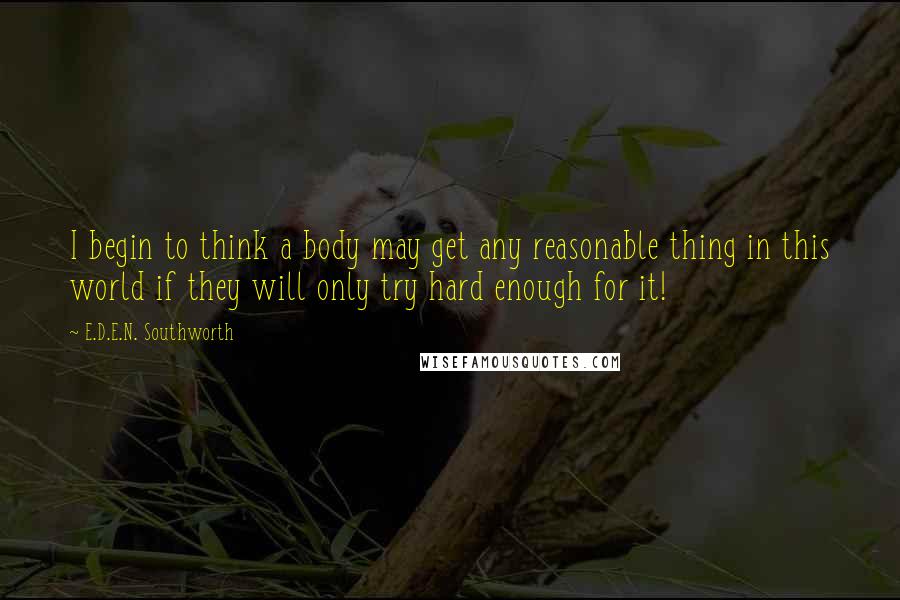 E.D.E.N. Southworth Quotes: I begin to think a body may get any reasonable thing in this world if they will only try hard enough for it!