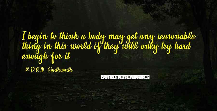 E.D.E.N. Southworth Quotes: I begin to think a body may get any reasonable thing in this world if they will only try hard enough for it!