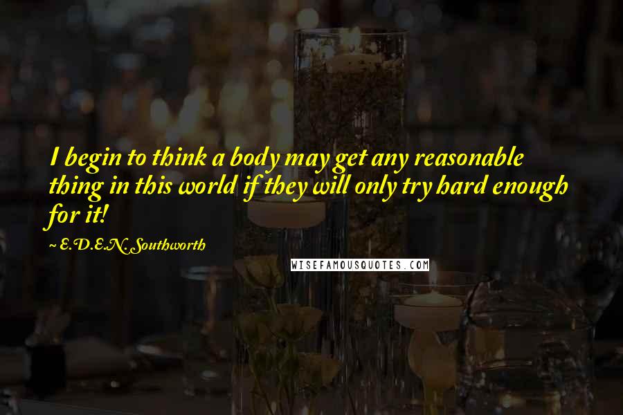 E.D.E.N. Southworth Quotes: I begin to think a body may get any reasonable thing in this world if they will only try hard enough for it!