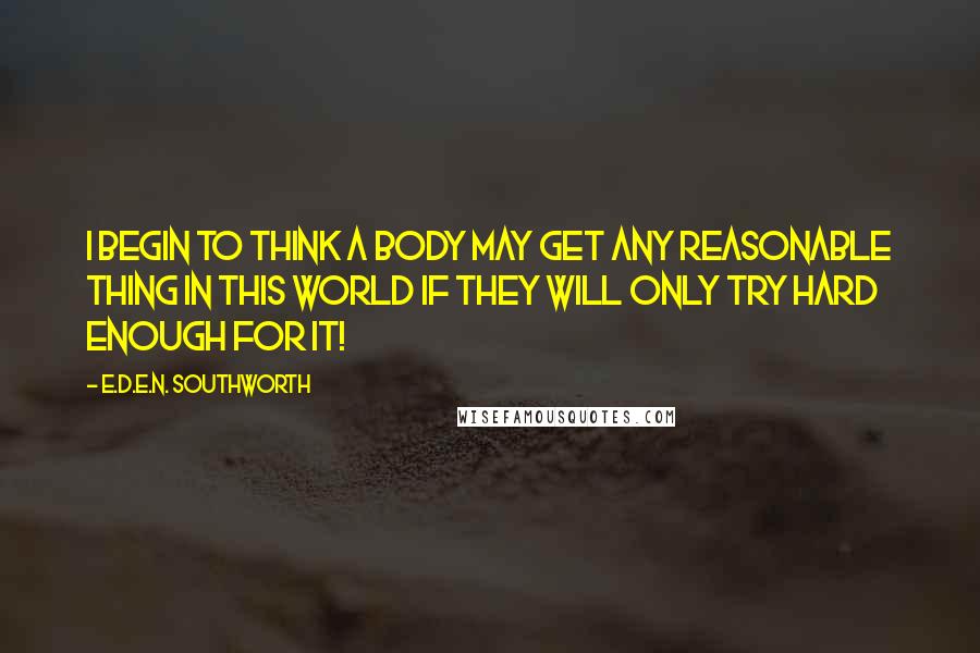 E.D.E.N. Southworth Quotes: I begin to think a body may get any reasonable thing in this world if they will only try hard enough for it!