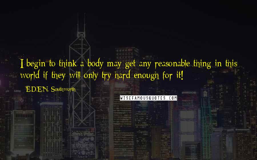 E.D.E.N. Southworth Quotes: I begin to think a body may get any reasonable thing in this world if they will only try hard enough for it!