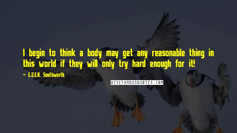 E.D.E.N. Southworth Quotes: I begin to think a body may get any reasonable thing in this world if they will only try hard enough for it!