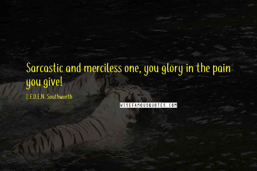 E.D.E.N. Southworth Quotes: Sarcastic and merciless one, you glory in the pain you give!