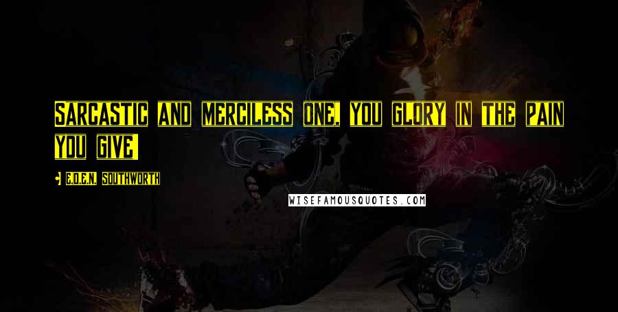 E.D.E.N. Southworth Quotes: Sarcastic and merciless one, you glory in the pain you give!