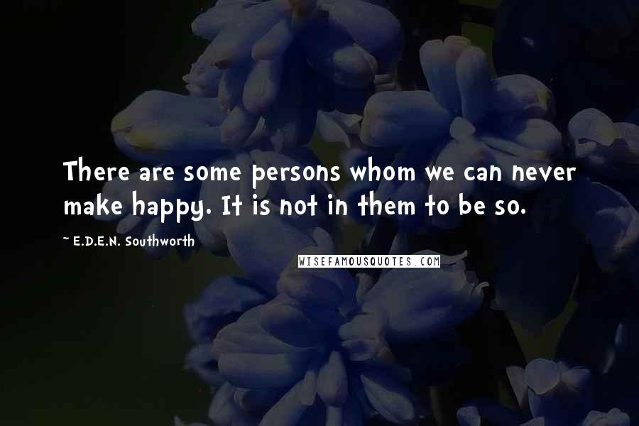 E.D.E.N. Southworth Quotes: There are some persons whom we can never make happy. It is not in them to be so.