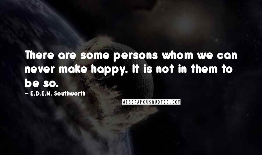 E.D.E.N. Southworth Quotes: There are some persons whom we can never make happy. It is not in them to be so.