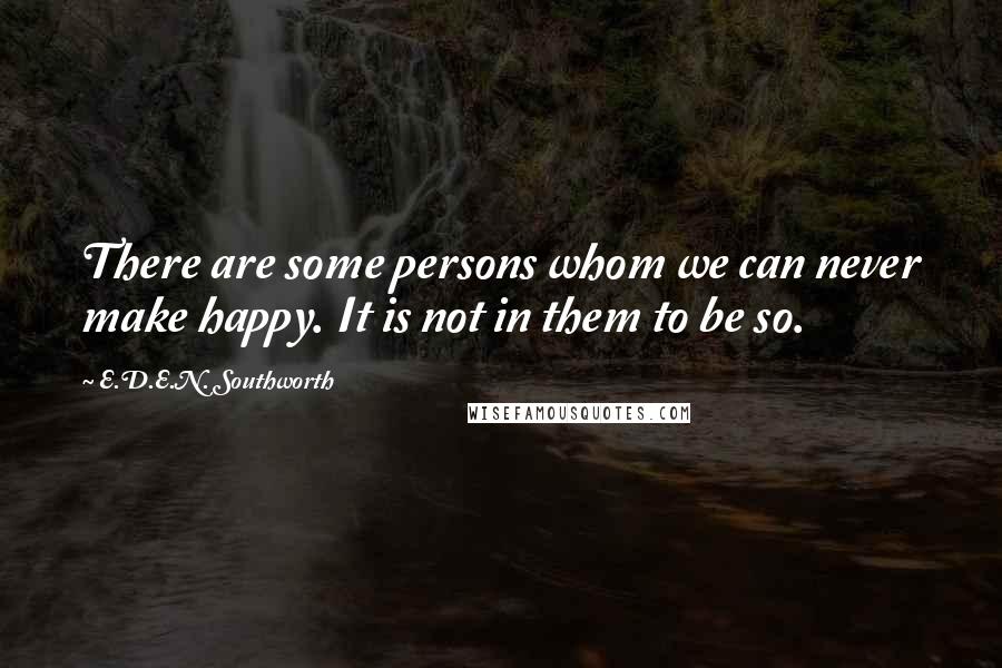 E.D.E.N. Southworth Quotes: There are some persons whom we can never make happy. It is not in them to be so.