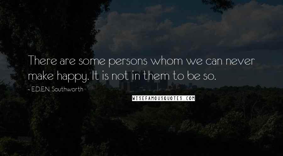 E.D.E.N. Southworth Quotes: There are some persons whom we can never make happy. It is not in them to be so.
