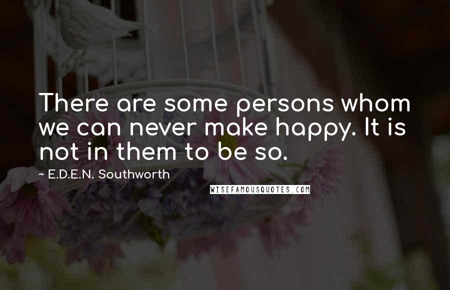 E.D.E.N. Southworth Quotes: There are some persons whom we can never make happy. It is not in them to be so.