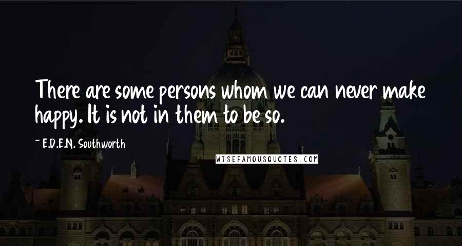 E.D.E.N. Southworth Quotes: There are some persons whom we can never make happy. It is not in them to be so.