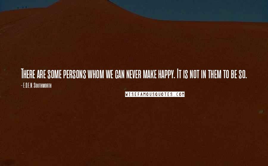 E.D.E.N. Southworth Quotes: There are some persons whom we can never make happy. It is not in them to be so.