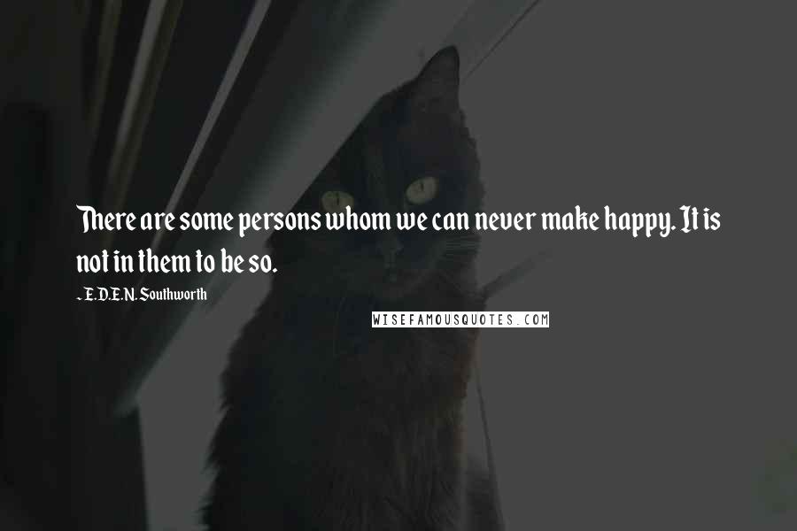 E.D.E.N. Southworth Quotes: There are some persons whom we can never make happy. It is not in them to be so.