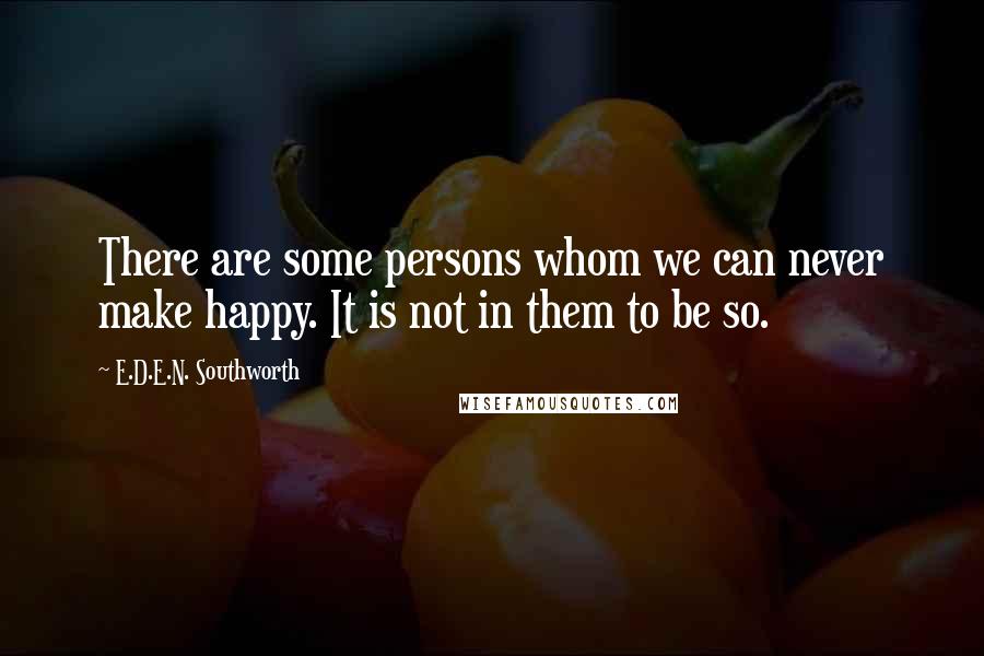 E.D.E.N. Southworth Quotes: There are some persons whom we can never make happy. It is not in them to be so.