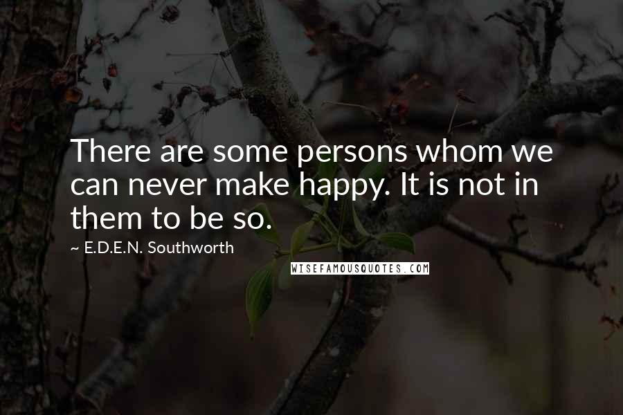 E.D.E.N. Southworth Quotes: There are some persons whom we can never make happy. It is not in them to be so.