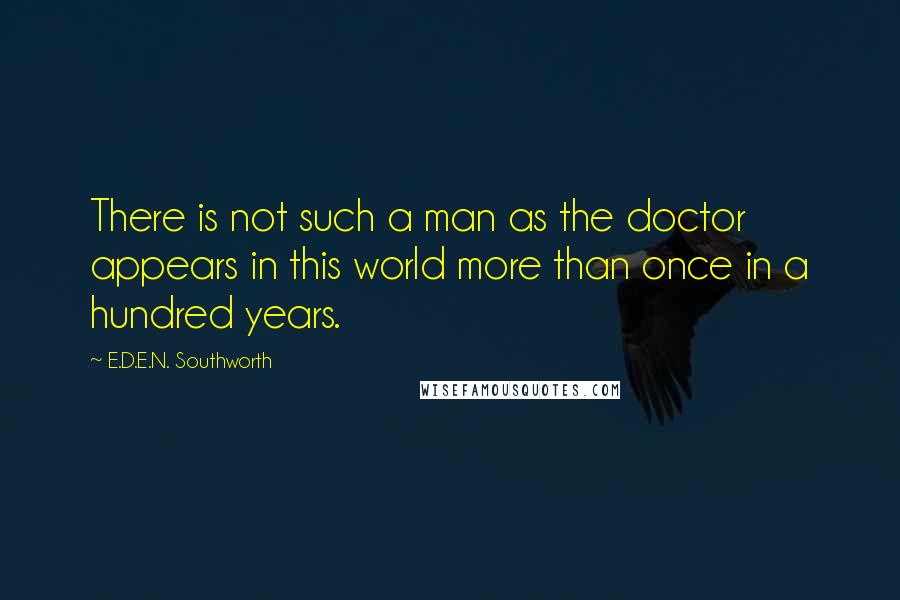 E.D.E.N. Southworth Quotes: There is not such a man as the doctor appears in this world more than once in a hundred years.