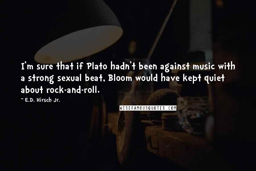 E.D. Hirsch Jr. Quotes: I'm sure that if Plato hadn't been against music with a strong sexual beat, Bloom would have kept quiet about rock-and-roll.