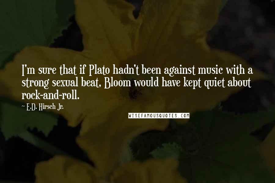 E.D. Hirsch Jr. Quotes: I'm sure that if Plato hadn't been against music with a strong sexual beat, Bloom would have kept quiet about rock-and-roll.