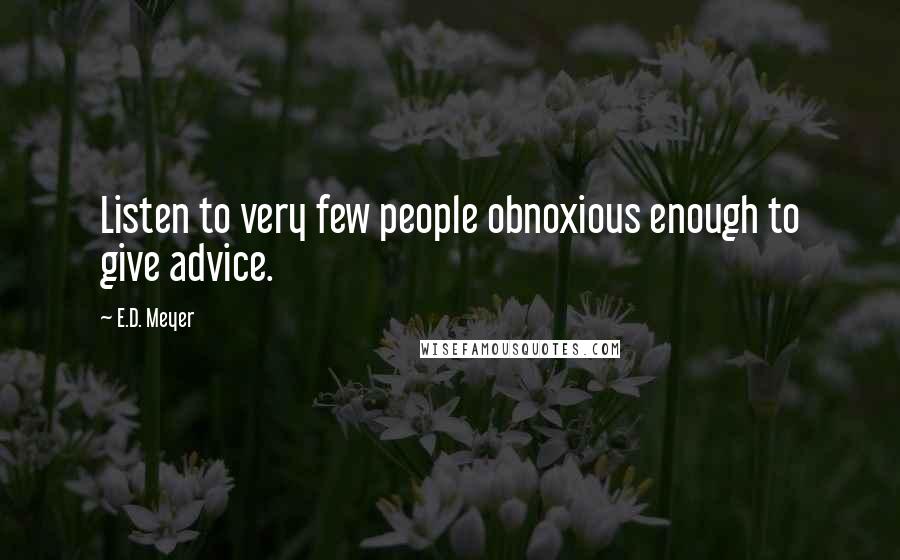 E.D. Meyer Quotes: Listen to very few people obnoxious enough to give advice.