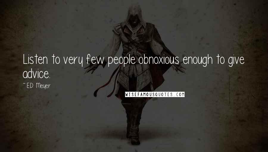 E.D. Meyer Quotes: Listen to very few people obnoxious enough to give advice.
