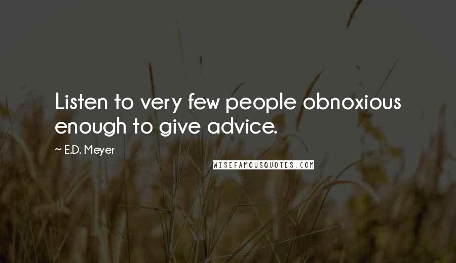 E.D. Meyer Quotes: Listen to very few people obnoxious enough to give advice.