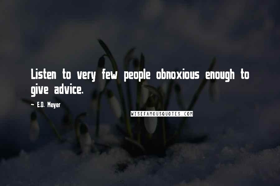 E.D. Meyer Quotes: Listen to very few people obnoxious enough to give advice.