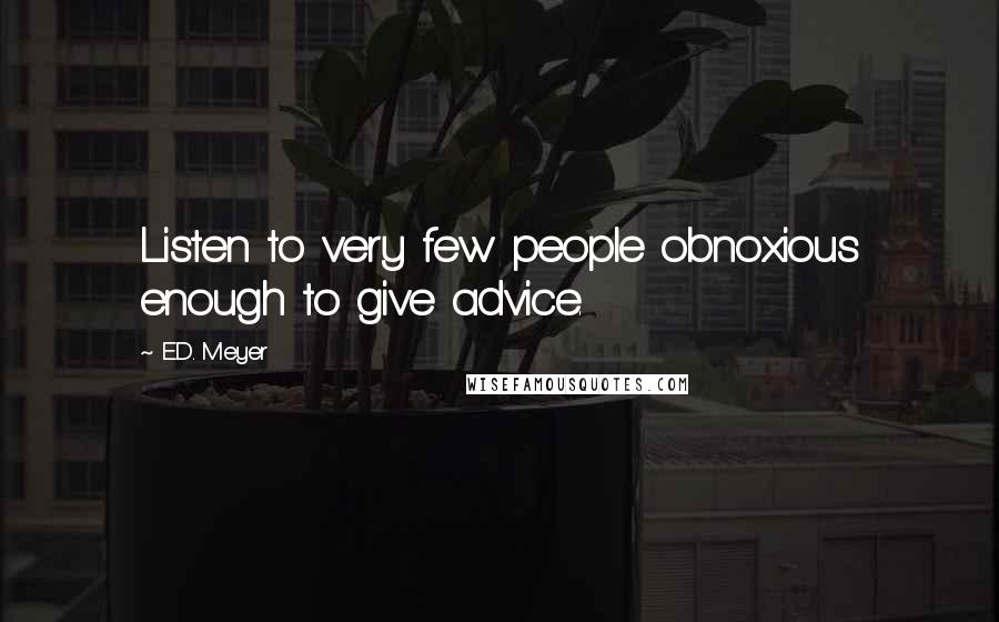 E.D. Meyer Quotes: Listen to very few people obnoxious enough to give advice.