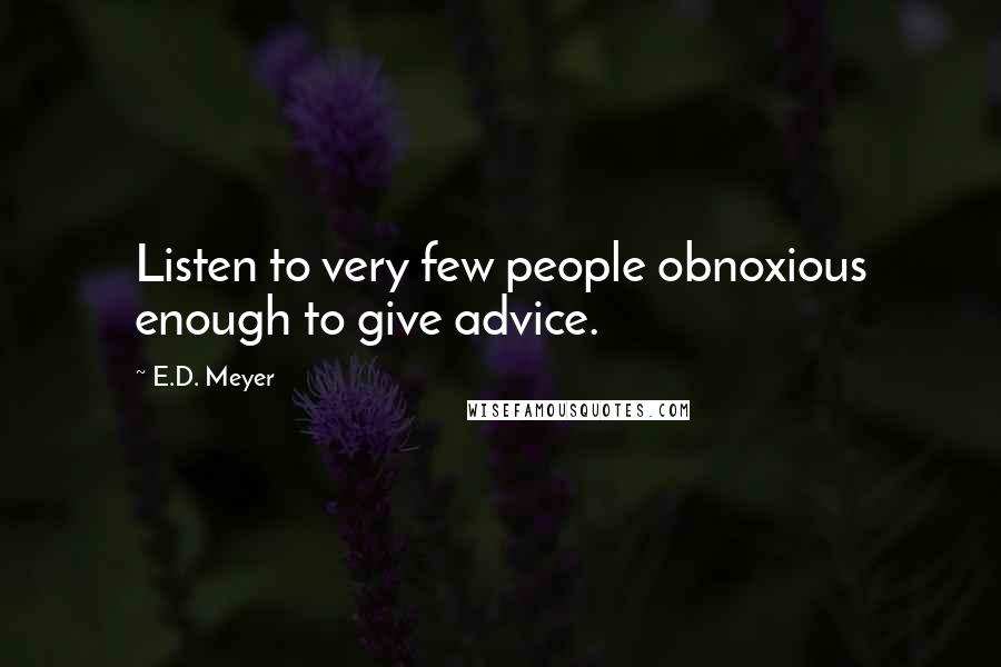 E.D. Meyer Quotes: Listen to very few people obnoxious enough to give advice.